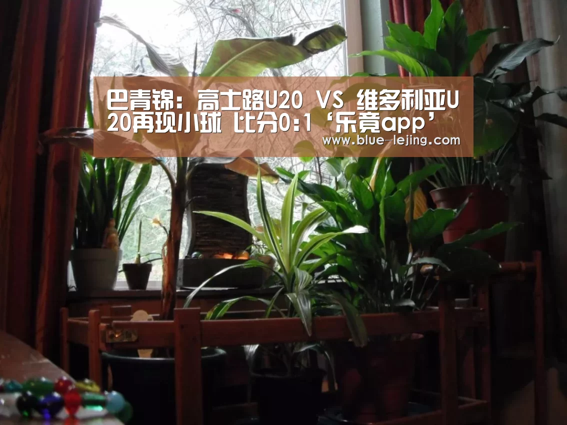 巴青锦: 高士路U20 VS 维多利亚U20再现小球 比分0:1‘乐竟app’