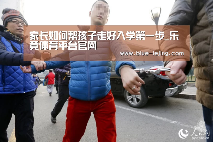 家长如何帮孩子走好入学第一步_乐竟体育平台官网