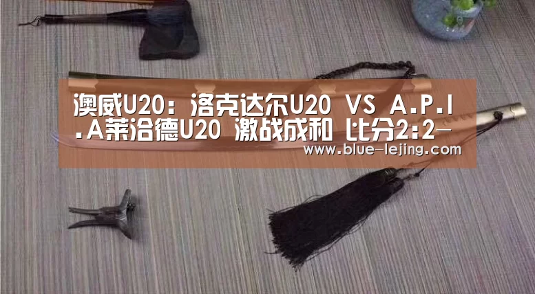 澳威U20: 洛克达尔U20 VS A.P.I.A莱洽德U20 激战成和 比分2:2-乐竟app(图4) 乐竟体育官网