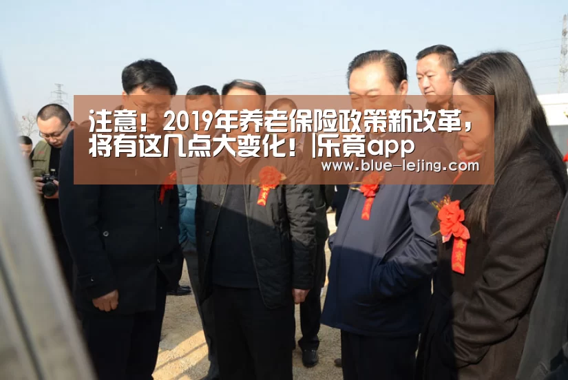 注意！2019年养老保险政策新改革，将有这几点大变化！|乐竟app