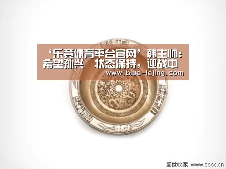 ‘乐竟体育平台官网’韩主帅:希望孙兴慜状态保持,迎战中国(图2) 乐竟体育官网