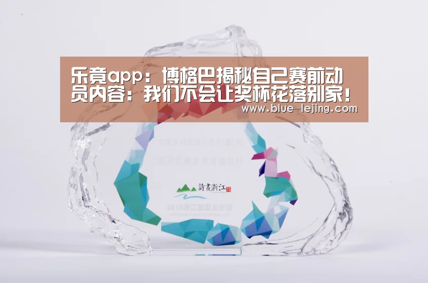 乐竟app:博格巴揭秘自己赛前动员内容:我们不会让奖杯花落别家!(图2) 乐竟体育app