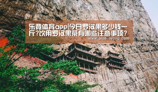乐竟体育app|今日罗汉果多少钱一斤?饮用罗汉果茶有哪些注意事项?