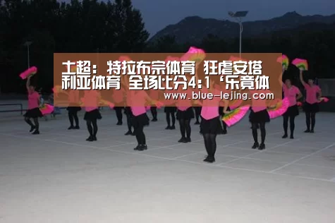 土超: 特拉布宗体育 狂虐安塔利亚体育 全场比分4:1‘乐竟体育官网’